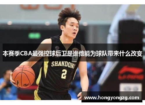 本赛季CBA最强控球后卫是谁他能为球队带来什么改变