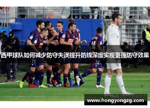 西甲球队如何减少防守失误提升防线深度实现更强防守效果