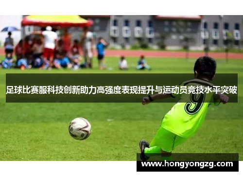 足球比赛服科技创新助力高强度表现提升与运动员竞技水平突破