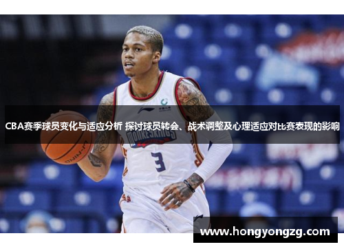CBA赛季球员变化与适应分析 探讨球员转会、战术调整及心理适应对比赛表现的影响