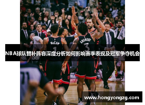 NBA球队替补阵容深度分析如何影响赛季表现及冠军争夺机会