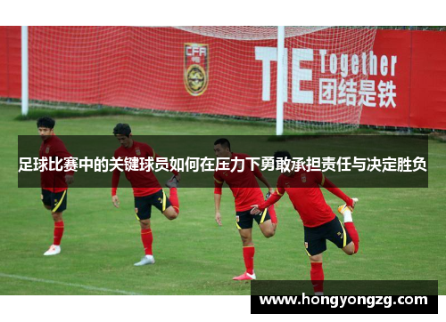 足球比赛中的关键球员如何在压力下勇敢承担责任与决定胜负